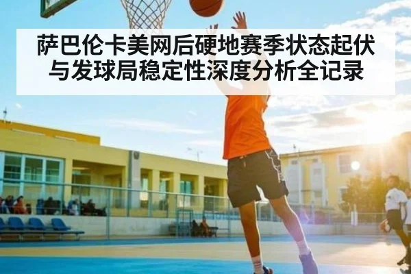 萨巴伦卡美网后硬地赛季状态起伏与发球局稳定性深度分析全记录